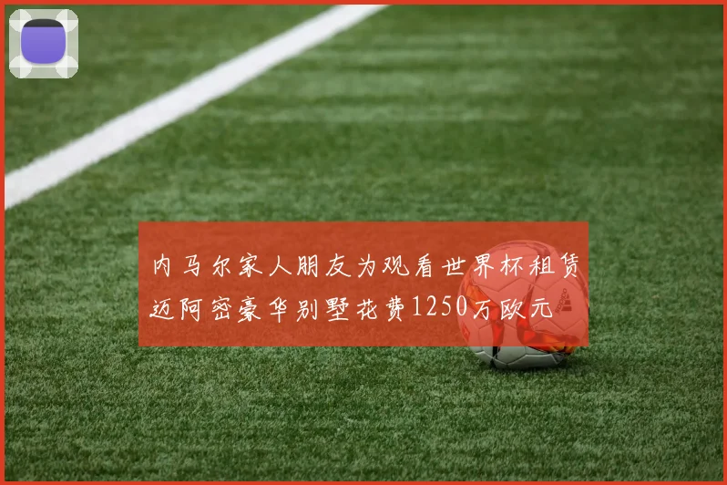 内马尔家人朋友为观看世界杯租赁迈阿密豪华别墅花费1250万欧元