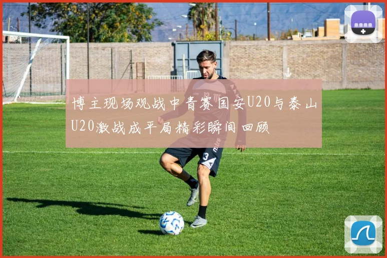 博主现场观战中青赛国安U20与泰山U20激战成平局精彩瞬间回顾