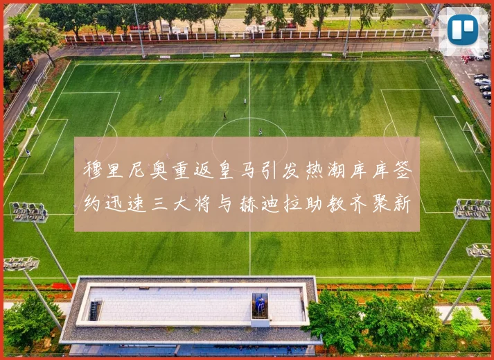 穆里尼奥重返皇马引发热潮库库签约迅速三大将与赫迪拉助教齐聚新阵容