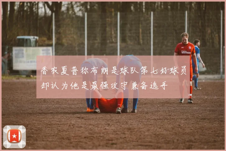 香农夏普称布朗是球队第七好球员却认为他是最强攻守兼备选手