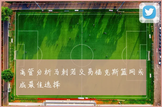 高管分析马刺若交易福克斯篮网或成最佳选择