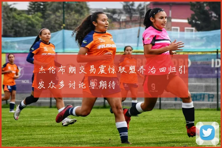 杰伦布朗交易震惊联盟乔治回归引发众多讨论与期待