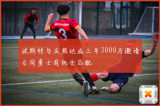 波斯特与灰熊达成三年3000万邀请合同勇士有机会匹配