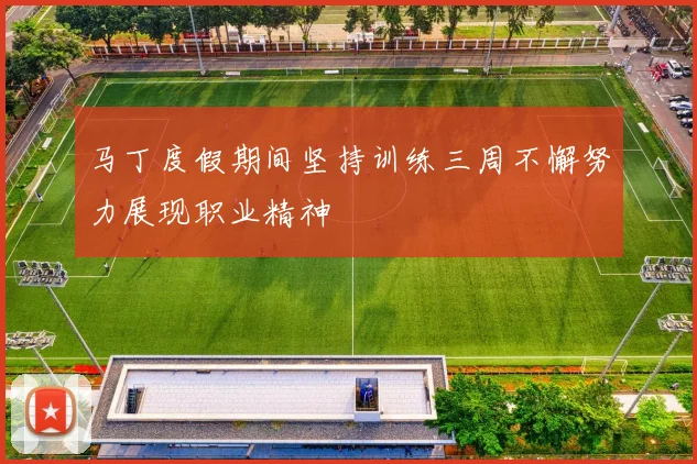 马丁度假期间坚持训练三周不懈努力展现职业精神