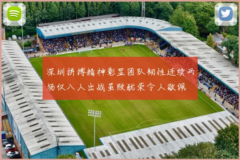 深圳拼搏精神彰显团队韧性连续两场仅八人出战虽败犹荣令人敬佩