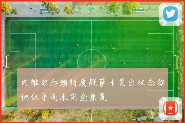 内维尔和赖特质疑萨卡复出状态称他似乎尚未完全康复