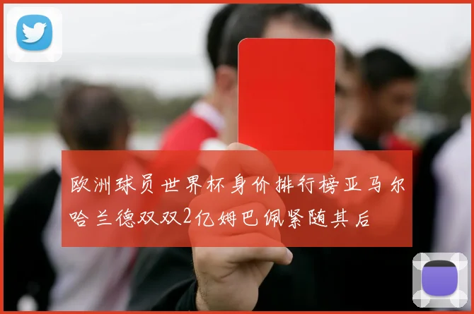 欧洲球员世界杯身价排行榜亚马尔哈兰德双双2亿姆巴佩紧随其后