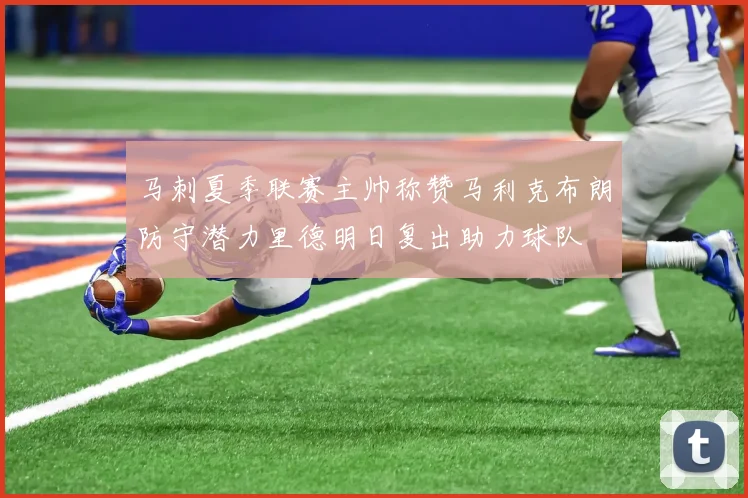 马刺夏季联赛主帅称赞马利克布朗防守潜力里德明日复出助力球队