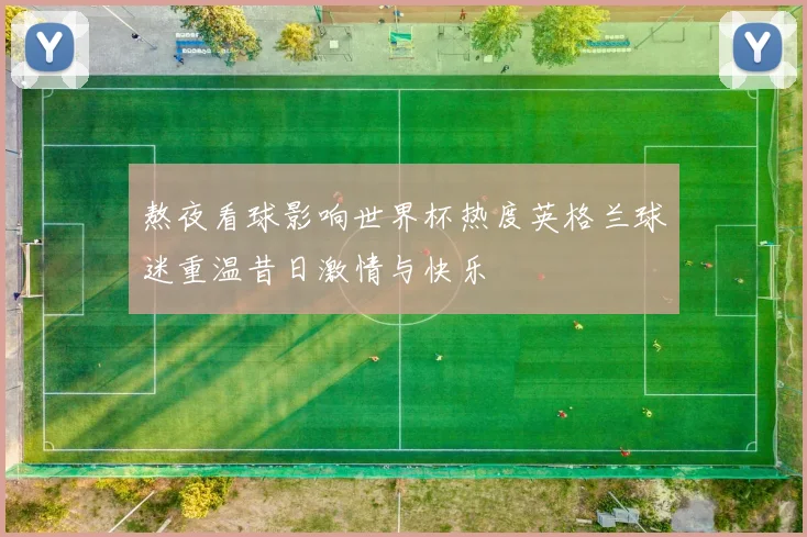 熬夜看球影响世界杯热度英格兰球迷重温昔日激情与快乐