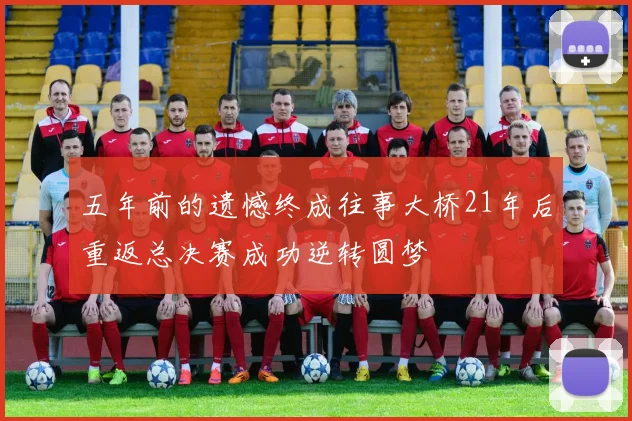 五年前的遗憾终成往事大桥21年后重返总决赛成功逆转圆梦