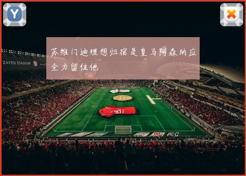 苏维门迪理想归宿是皇马阿森纳应全力留住他