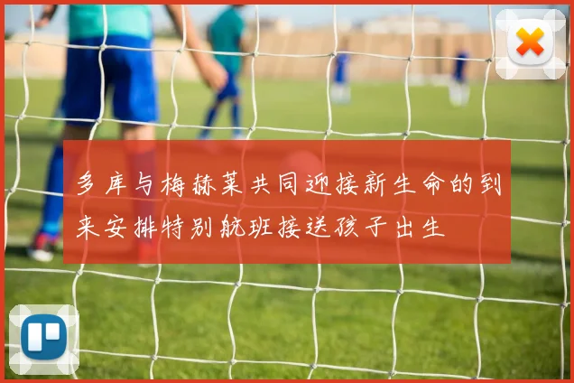 多库与梅赫莱共同迎接新生命的到来安排特别航班接送孩子出生