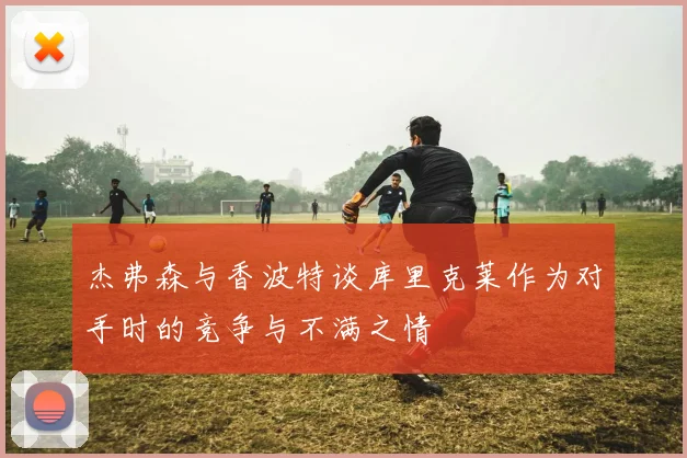 杰弗森与香波特谈库里克莱作为对手时的竞争与不满之情